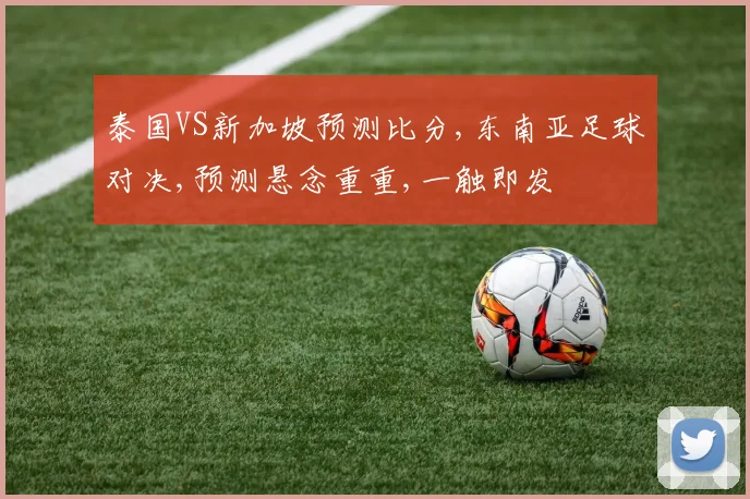 泰国VS新加坡预测比分,东南亚足球对决,预测悬念重重,一触即发