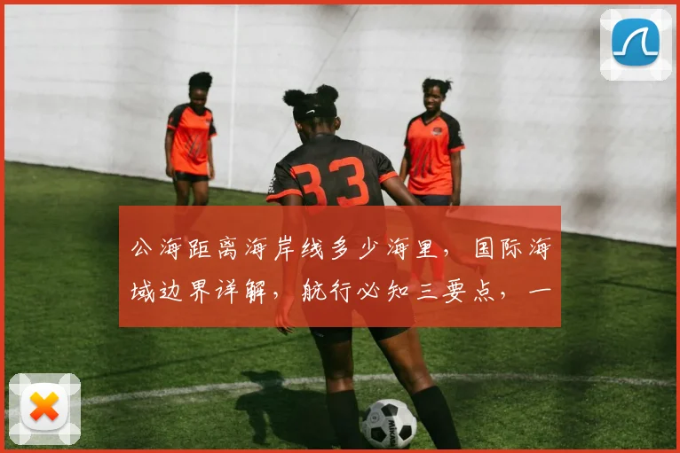 公海距离海岸线多少海里，国际海域边界详解，航行必知三要点，一望便知