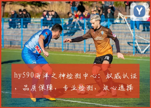 hy590海洋之神检测中心：权威认证，品质保障，专业检测，放心选择