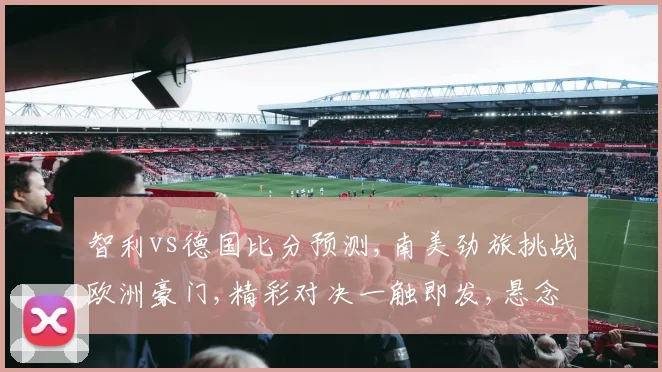 智利vs德国比分预测,南美劲旅挑战欧洲豪门,精彩对决一触即发,悬念待解