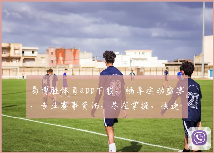 易博胜体育app下载，畅享运动盛宴，专业赛事资讯，尽在掌握，快速下载体验
