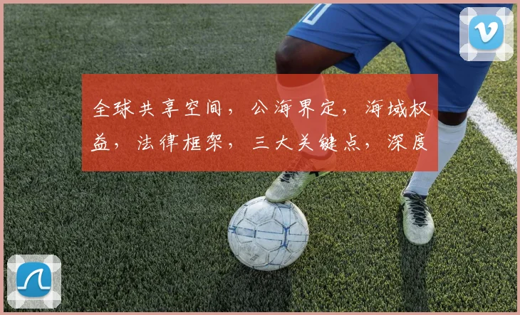 全球共享空间，公海界定，海域权益，法律框架，三大关键点，深度解读。