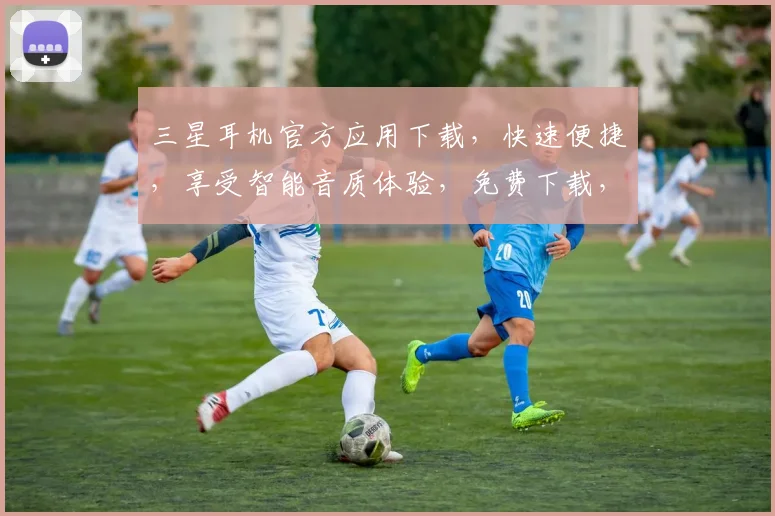 三星耳机官方应用下载，快速便捷，享受智能音质体验，免费下载，立即开启