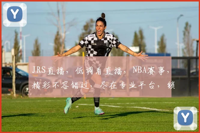JRS直播，低调看直播，NBA赛事，精彩不容错过，尽在专业平台，锁定精彩瞬间，三重福利等你来