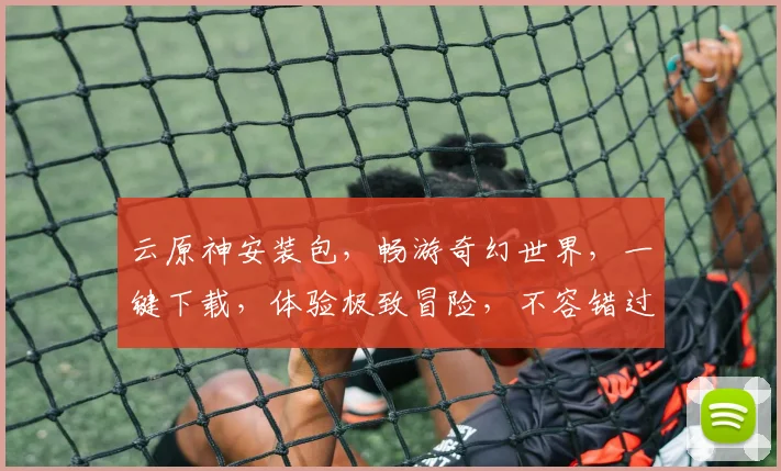 云原神安装包，畅游奇幻世界，一键下载，体验极致冒险，不容错过，必玩佳作