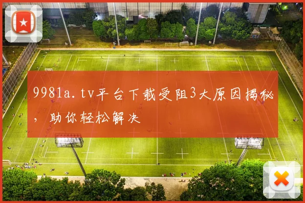 9981a.tv平台下载受阻3大原因揭秘，助你轻松解决