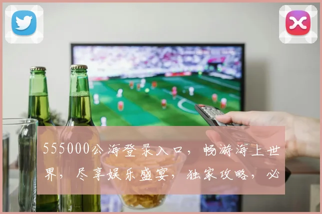 555000公海登录入口，畅游海上世界，尽享娱乐盛宴，独家攻略，必看三步