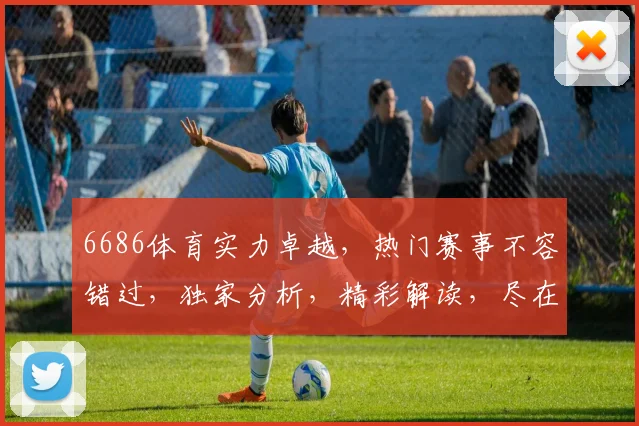 6686体育实力卓越，热门赛事不容错过，独家分析，精彩解读，尽在其中