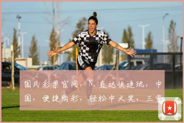 国民彩票官网，N.直达快速玩，中国，便捷购彩，轻松中大奖，三重惊喜，不容错过
