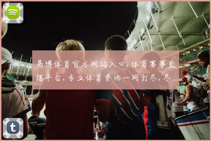 易博体育官方网站入口,体育赛事直播平台,专业体育资讯一网打尽,尽在...