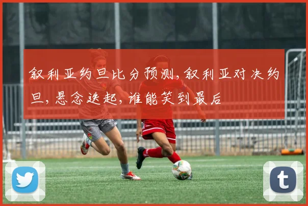 叙利亚约旦比分预测,叙利亚对决约旦,悬念迭起,谁能笑到最后